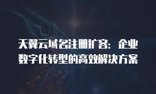 天翼云域名注册扩容：企业数字化转型的高效解决方案