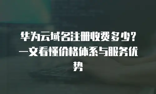 华为云域名注册收费多少？一文看懂价格体系与服务优势