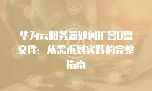 华为云服务器如何扩容D盘文件：从需求到实践的完整指南