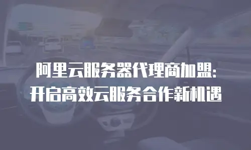 阿里云服务器代理商加盟：开启高效云服务合作新机遇
