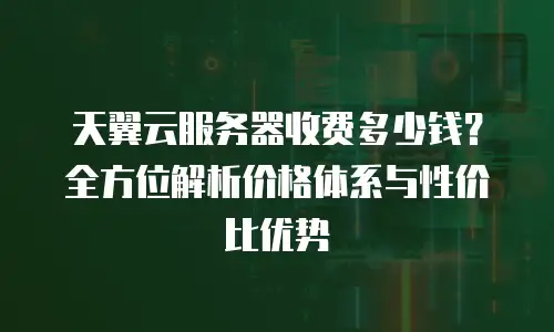 天翼云服务器收费多少钱？全方位解析价格体系与性价比优势
