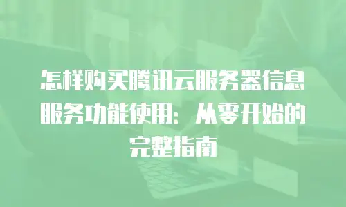 怎样购买腾讯云服务器信息服务功能使用：从零开始的完整指南