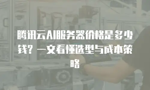 腾讯云AI服务器价格是多少钱？一文看懂选型与成本策略