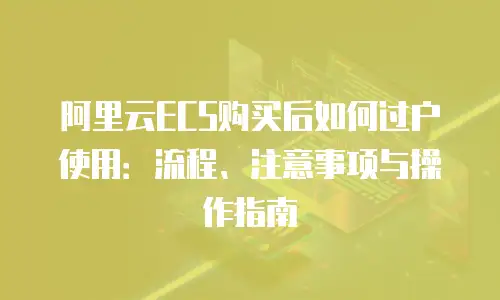 阿里云ECS购买后如何过户使用：流程、注意事项与操作指南