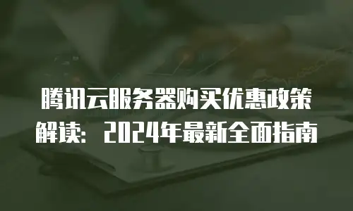 腾讯云服务器购买优惠政策解读：2024年最新全面指南