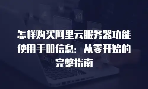 怎样购买阿里云服务器功能使用手册信息：从零开始的完整指南