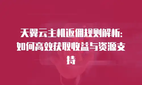 天翼云主机返佣规则解析：如何高效获取收益与资源支持