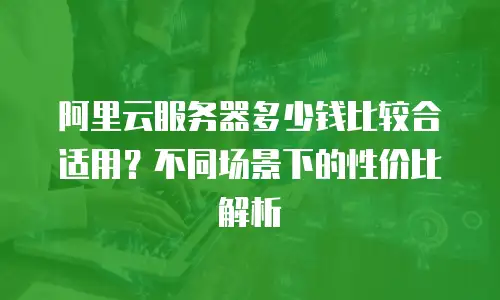 阿里云服务器多少钱比较合适用？不同场景下的性价比解析