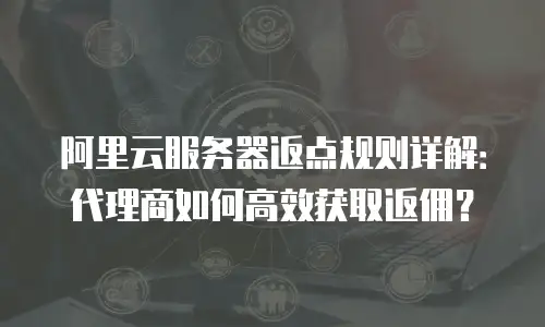 阿里云服务器返点规则详解：代理商如何高效获取返佣？
