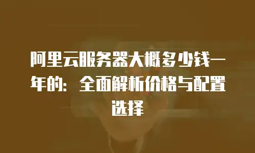 阿里云服务器大概多少钱一年的：全面解析价格与配置选择