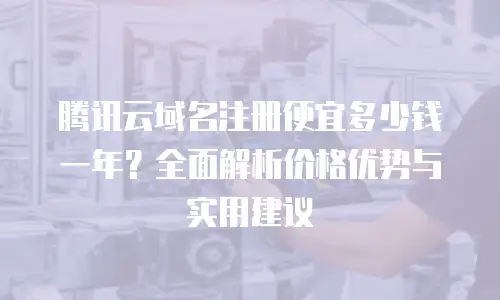 腾讯云域名注册便宜多少钱一年？全面解析价格优势与实用建议