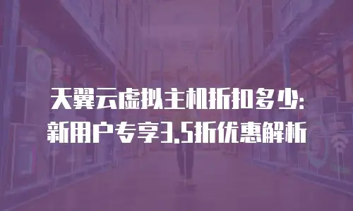 天翼云虚拟主机折扣多少：新用户专享3.5折优惠解析