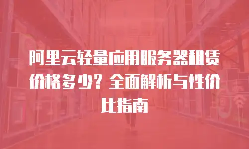 阿里云轻量应用服务器租赁价格多少？全面解析与性价比指南