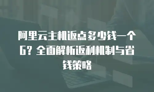 阿里云主机返点多少钱一个G？全面解析返利机制与省钱策略