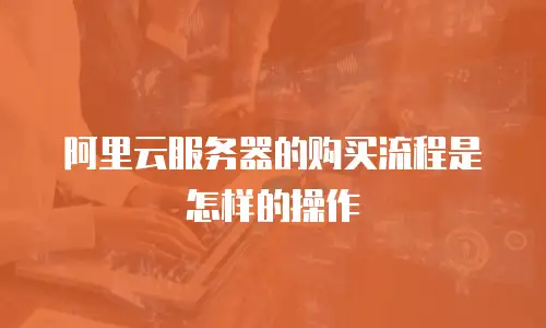 阿里云服务器的购买流程是怎样的操作