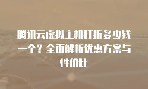 腾讯云虚拟主机打折多少钱一个？全面解析优惠方案与性价比
