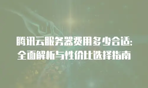 腾讯云服务器费用多少合适：全面解析与性价比选择指南