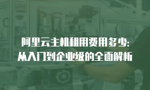 阿里云主机租用费用多少：从入门到企业级的全面解析