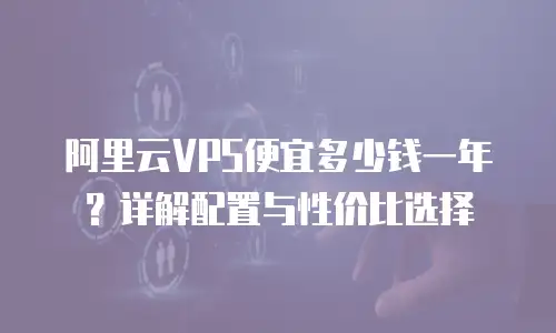 阿里云VPS便宜多少钱一年？详解配置与性价比选择