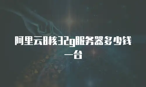 阿里云8核32g服务器多少钱一台