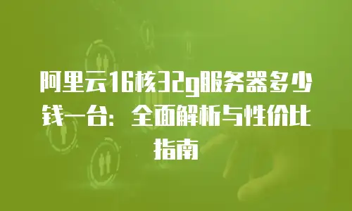 阿里云16核32g服务器多少钱一台：全面解析与性价比指南