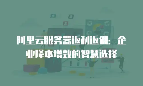 阿里云服务器返利返佣：企业降本增效的智慧选择