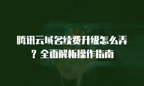 腾讯云域名续费升级怎么弄？全面解析操作指南