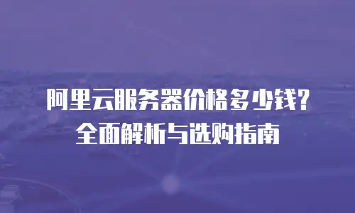 阿里云服务器价格多少钱？全面解析与选购指南