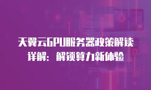 天翼云GPU服务器政策解读详解：解锁算力新体验