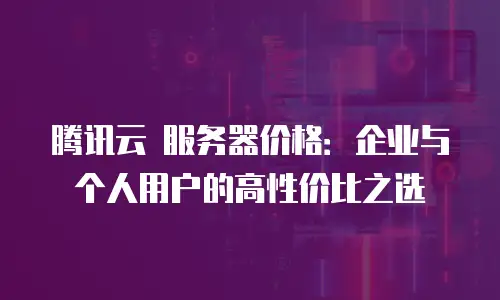 腾讯云 服务器价格：企业与个人用户的高性价比之选