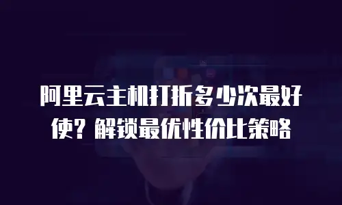 阿里云主机打折多少次最好使？解锁最优性价比策略