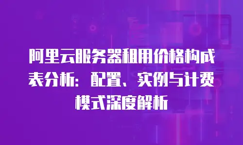 阿里云服务器租用价格构成表分析：配置、实例与计费模式深度解析