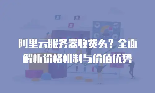 阿里云服务器收费么？全面解析价格机制与价值优势