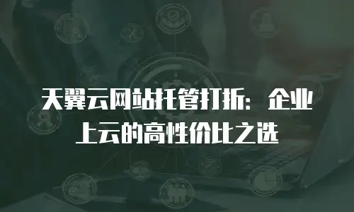 天翼云网站托管打折：企业上云的高性价比之选