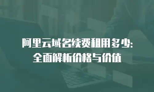 阿里云域名续费租用多少：全面解析价格与价值