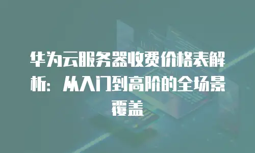 华为云服务器收费价格表解析：从入门到高阶的全场景覆盖