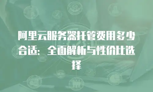 阿里云服务器托管费用多少合适：全面解析与性价比选择
