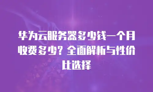 华为云服务器多少钱一个月收费多少？全面解析与性价比选择