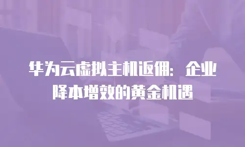 华为云虚拟主机返佣：企业降本增效的黄金机遇