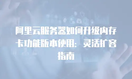 阿里云服务器如何升级内存卡功能版本使用：灵活扩容指南