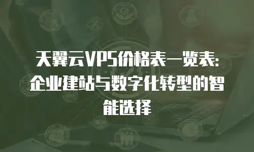 天翼云VPS价格表一览表：企业建站与数字化转型的智能选择
