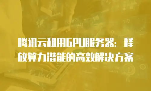 腾讯云租用GPU服务器：释放算力潜能的高效解决方案