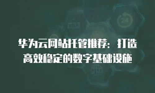 华为云网站托管推荐：打造高效稳定的数字基础设施
