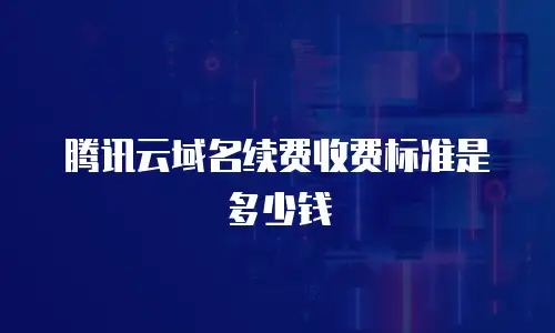 腾讯云域名续费收费标准是多少钱
