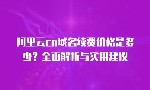 阿里云cn域名续费价格是多少？全面解析与实用建议