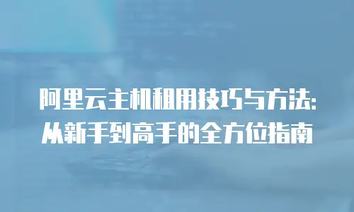 阿里云主机租用技巧与方法：从新手到高手的全方位指南