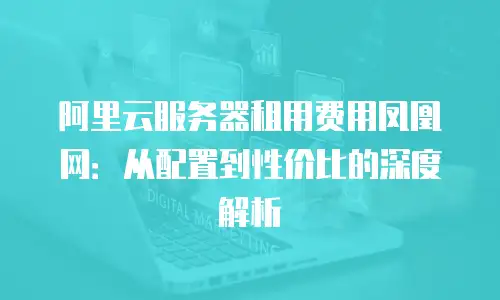阿里云服务器租用费用凤凰网：从配置到性价比的深度解析