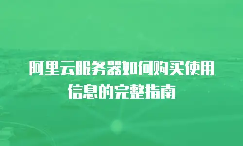 阿里云服务器如何购买使用信息的完整指南