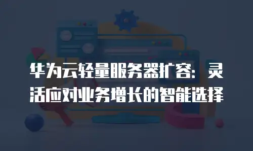 华为云轻量服务器扩容：灵活应对业务增长的智能选择