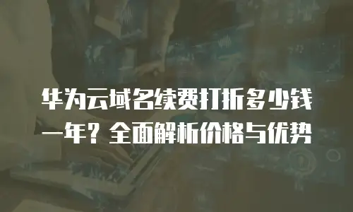 华为云域名续费打折多少钱一年？全面解析价格与优势